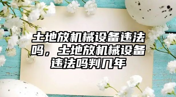 土地放機械設備違法嗎，土地放機械設備違法嗎判幾年