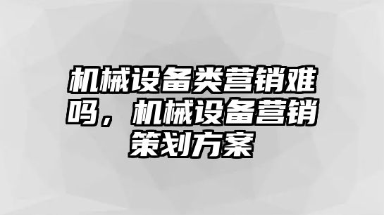 機械設(shè)備類營銷難嗎，機械設(shè)備營銷策劃方案