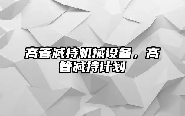 高管減持機械設(shè)備，高管減持計劃