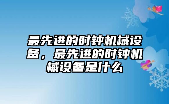 最先進(jìn)的時鐘機械設(shè)備，最先進(jìn)的時鐘機械設(shè)備是什么