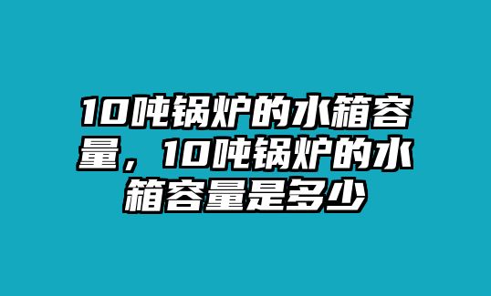 10噸鍋爐的水箱容量，10噸鍋爐的水箱容量是多少