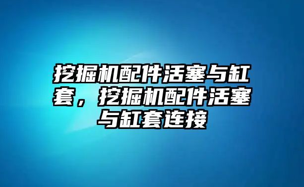 挖掘機(jī)配件活塞與缸套，挖掘機(jī)配件活塞與缸套連接