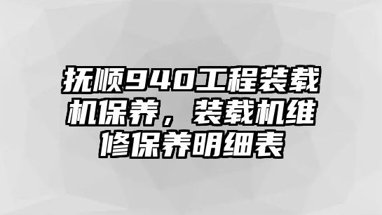 撫順940工程裝載機保養(yǎng)，裝載機維修保養(yǎng)明細表