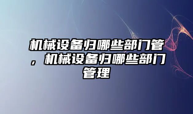 機(jī)械設(shè)備歸哪些部門管，機(jī)械設(shè)備歸哪些部門管理