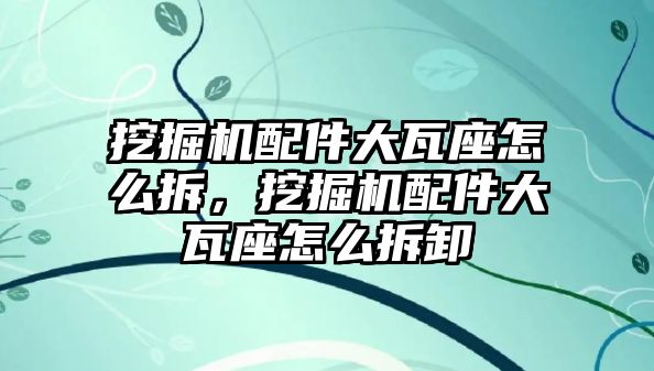 挖掘機配件大瓦座怎么拆，挖掘機配件大瓦座怎么拆卸