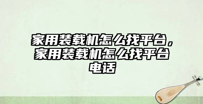 家用裝載機怎么找平臺，家用裝載機怎么找平臺電話