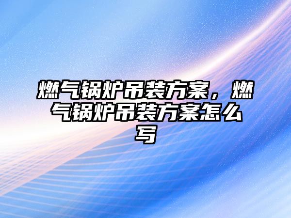 燃?xì)忮仩t吊裝方案，燃?xì)忮仩t吊裝方案怎么寫