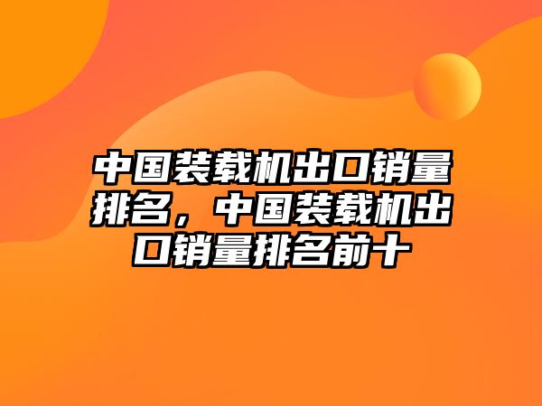 中國裝載機(jī)出口銷量排名，中國裝載機(jī)出口銷量排名前十