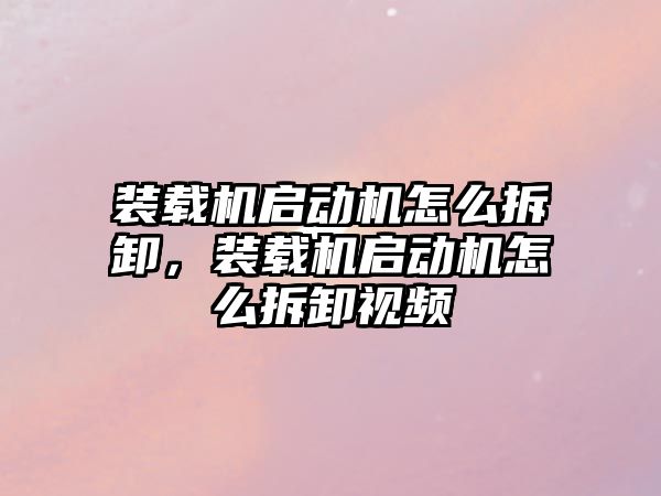 裝載機啟動機怎么拆卸，裝載機啟動機怎么拆卸視頻