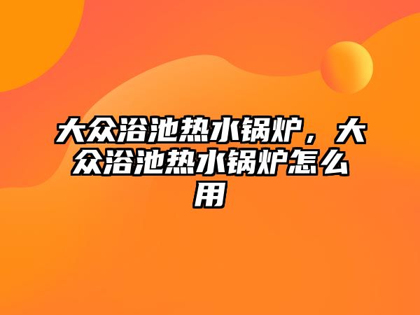 大眾浴池?zé)崴仩t，大眾浴池?zé)崴仩t怎么用