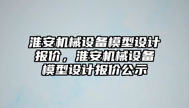 淮安機(jī)械設(shè)備模型設(shè)計(jì)報(bào)價(jià)，淮安機(jī)械設(shè)備模型設(shè)計(jì)報(bào)價(jià)公示