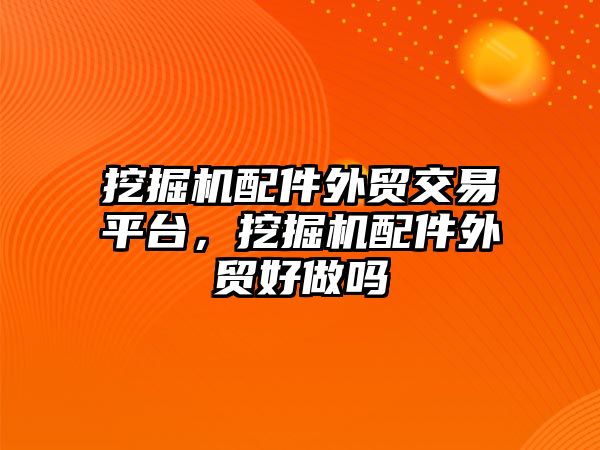 挖掘機配件外貿交易平臺，挖掘機配件外貿好做嗎