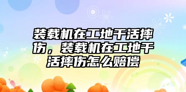 裝載機(jī)在工地干活摔傷，裝載機(jī)在工地干活摔傷怎么賠償