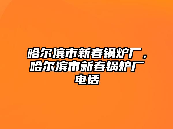 哈爾濱市新春鍋爐廠，哈爾濱市新春鍋爐廠電話