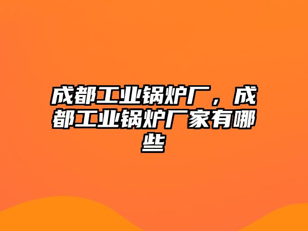 成都工業(yè)鍋爐廠，成都工業(yè)鍋爐廠家有哪些