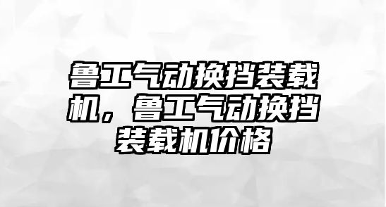 魯工氣動換擋裝載機，魯工氣動換擋裝載機價格