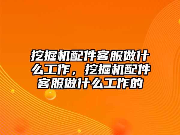 挖掘機配件客服做什么工作，挖掘機配件客服做什么工作的