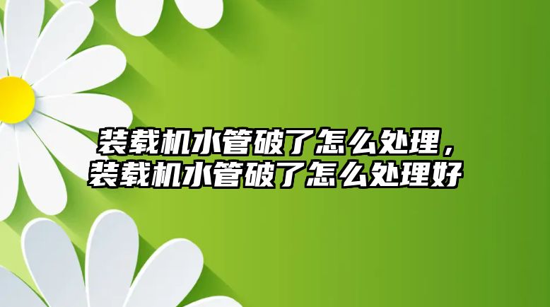 裝載機水管破了怎么處理，裝載機水管破了怎么處理好