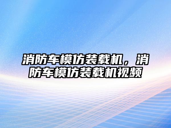 消防車模仿裝載機，消防車模仿裝載機視頻