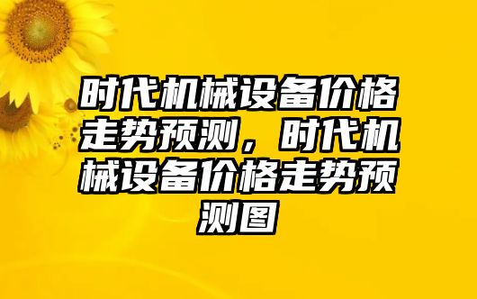 時(shí)代機(jī)械設(shè)備價(jià)格走勢(shì)預(yù)測(cè)，時(shí)代機(jī)械設(shè)備價(jià)格走勢(shì)預(yù)測(cè)圖