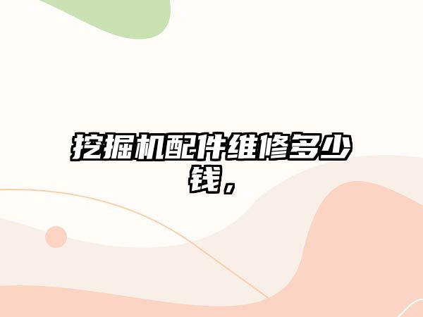 挖掘機(jī)配件維修多少錢，