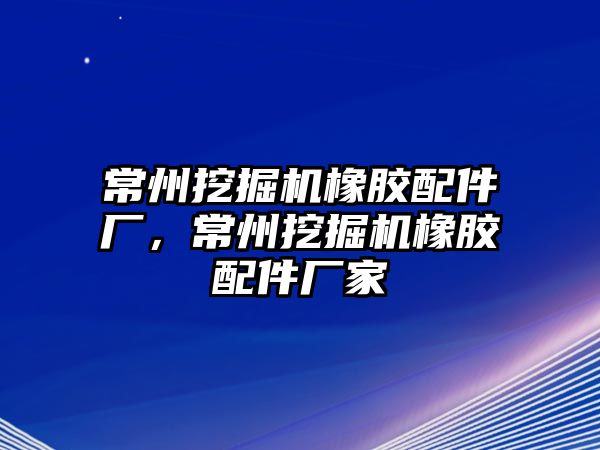 常州挖掘機(jī)橡膠配件廠，常州挖掘機(jī)橡膠配件廠家