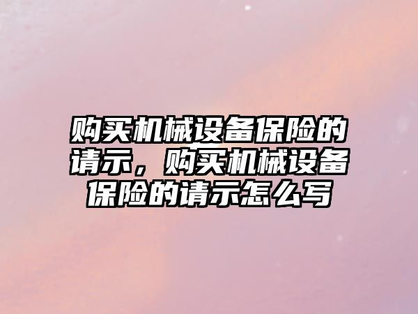 購買機械設備保險的請示，購買機械設備保險的請示怎么寫