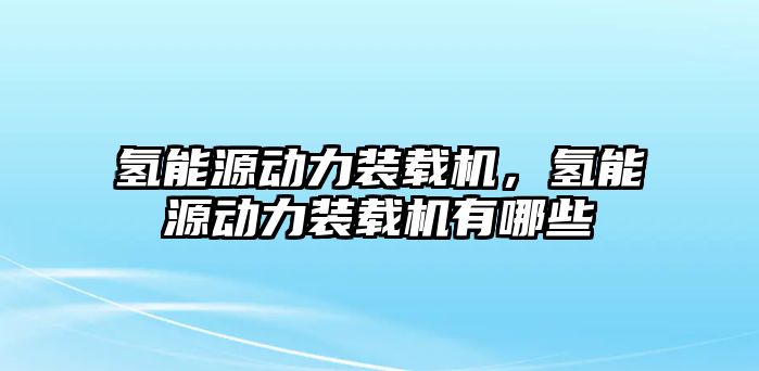 氫能源動(dòng)力裝載機(jī)，氫能源動(dòng)力裝載機(jī)有哪些