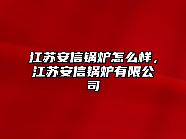 江蘇安信鍋爐怎么樣，江蘇安信鍋爐有限公司