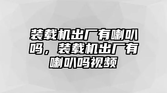 裝載機(jī)出廠有喇叭嗎，裝載機(jī)出廠有喇叭嗎視頻