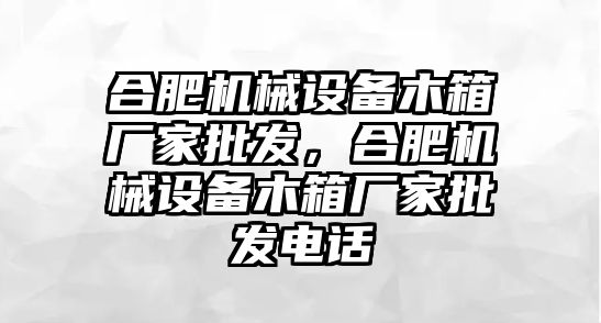 合肥機械設(shè)備木箱廠家批發(fā)，合肥機械設(shè)備木箱廠家批發(fā)電話