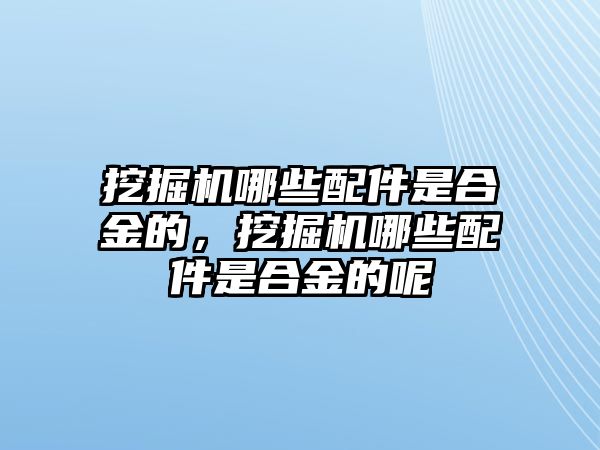 挖掘機哪些配件是合金的，挖掘機哪些配件是合金的呢