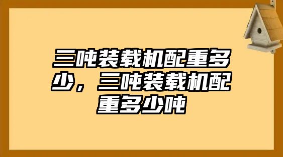 三噸裝載機(jī)配重多少，三噸裝載機(jī)配重多少噸