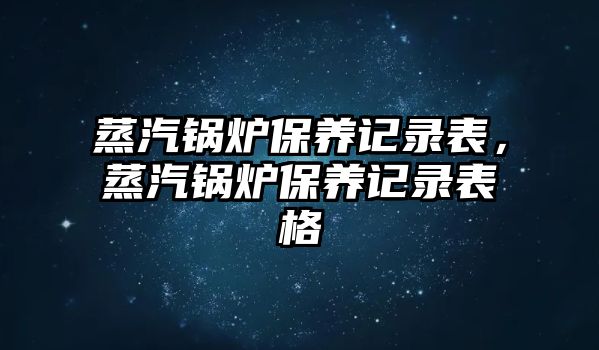 蒸汽鍋爐保養(yǎng)記錄表，蒸汽鍋爐保養(yǎng)記錄表格