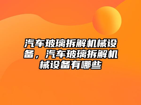 汽車玻璃拆解機械設(shè)備，汽車玻璃拆解機械設(shè)備有哪些