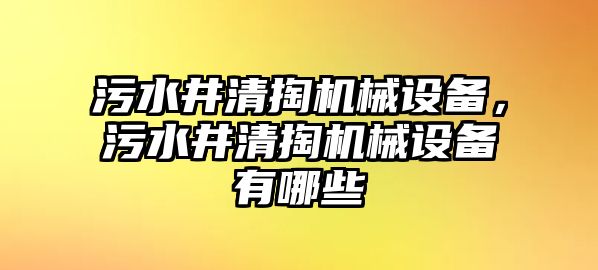 污水井清掏機(jī)械設(shè)備，污水井清掏機(jī)械設(shè)備有哪些