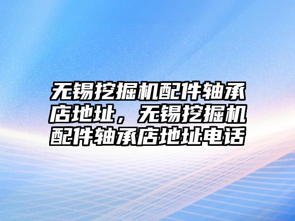 無錫挖掘機(jī)配件軸承店地址，無錫挖掘機(jī)配件軸承店地址電話