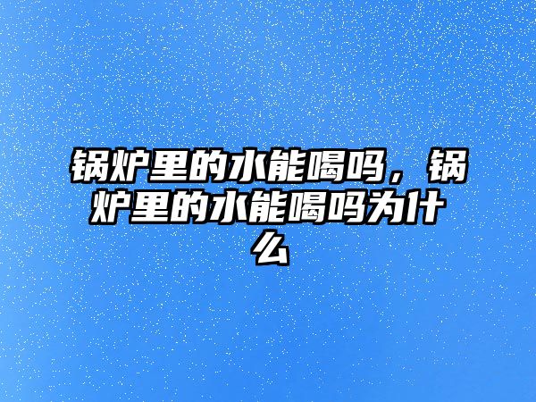 鍋爐里的水能喝嗎，鍋爐里的水能喝嗎為什么