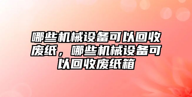 哪些機(jī)械設(shè)備可以回收廢紙，哪些機(jī)械設(shè)備可以回收廢紙箱