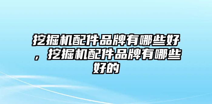 挖掘機配件品牌有哪些好，挖掘機配件品牌有哪些好的