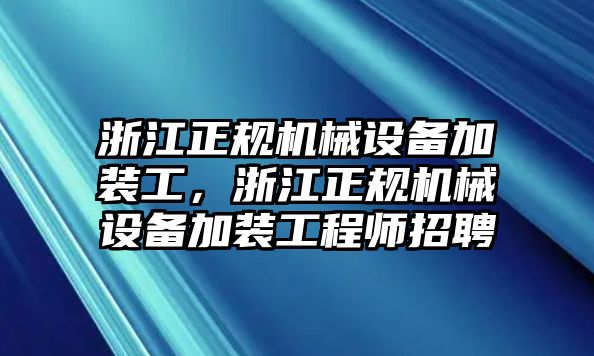 浙江正規(guī)機(jī)械設(shè)備加裝工，浙江正規(guī)機(jī)械設(shè)備加裝工程師招聘