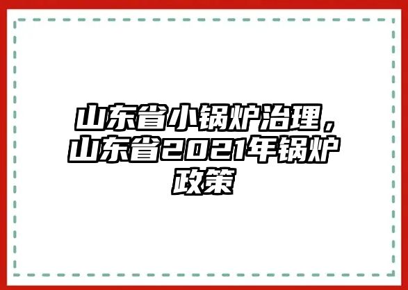 山東省小鍋爐治理，山東省2021年鍋爐政策