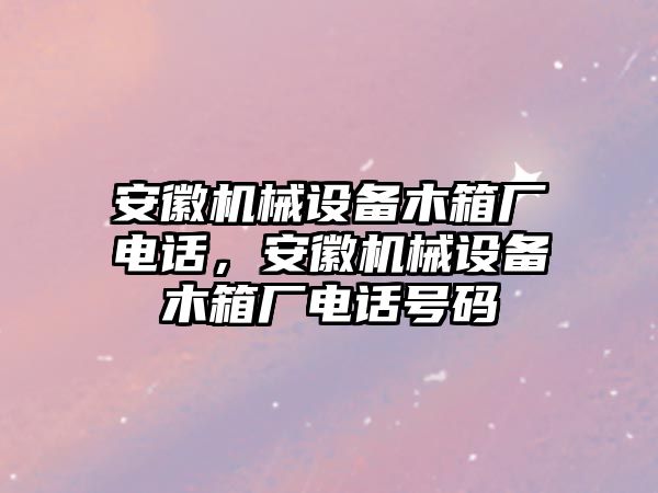 安徽機械設(shè)備木箱廠電話，安徽機械設(shè)備木箱廠電話號碼