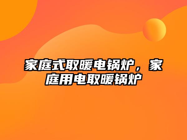 家庭式取暖電鍋爐，家庭用電取暖鍋爐