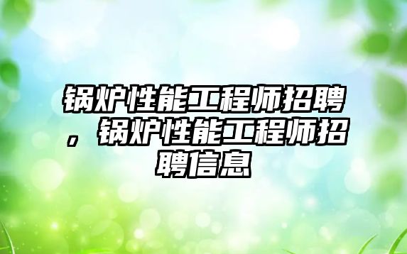 鍋爐性能工程師招聘，鍋爐性能工程師招聘信息