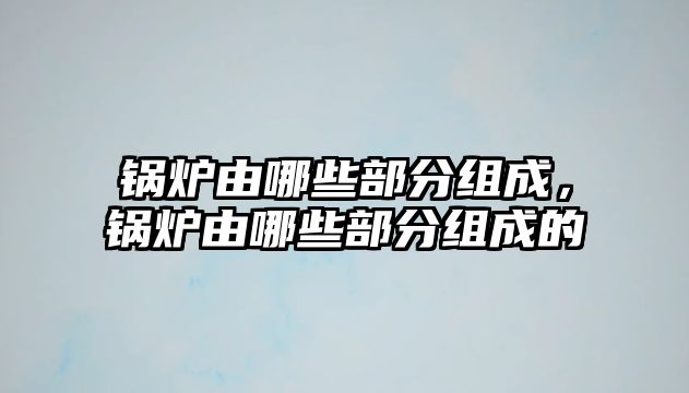 鍋爐由哪些部分組成，鍋爐由哪些部分組成的