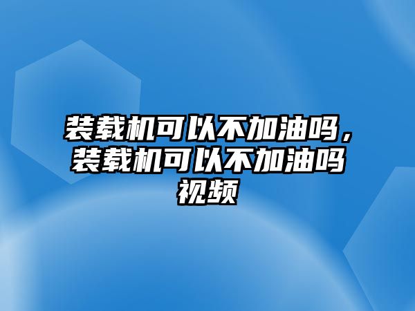 裝載機(jī)可以不加油嗎，裝載機(jī)可以不加油嗎視頻