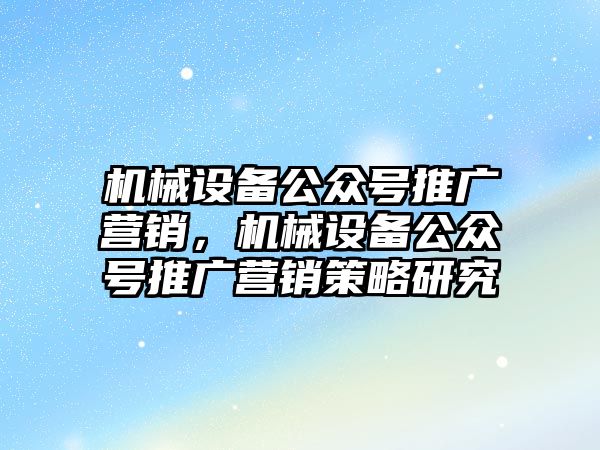 機械設(shè)備公眾號推廣營銷，機械設(shè)備公眾號推廣營銷策略研究