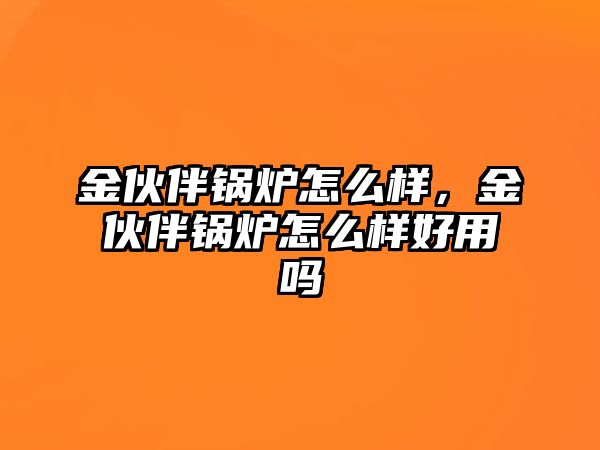 金伙伴鍋爐怎么樣，金伙伴鍋爐怎么樣好用嗎