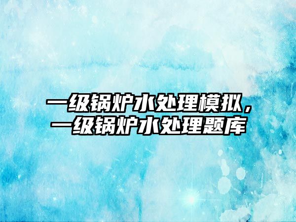 一級(jí)鍋爐水處理模擬，一級(jí)鍋爐水處理題庫(kù)